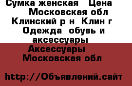  Сумка женская › Цена ­ 500 - Московская обл., Клинский р-н, Клин г. Одежда, обувь и аксессуары » Аксессуары   . Московская обл.